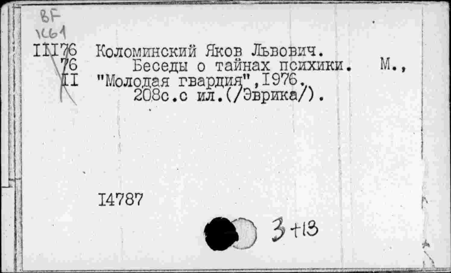 ﻿хсМ
Коломинский Яков Львович.
Беседы о тайнах психики. "Молодая гвардия",1976.
208с.с ил.(/Эврика/).
14787